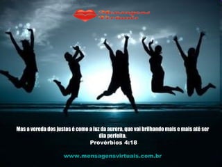 Mas a vereda dos justos é como a luz da aurora, que vai brilhando mais e mais até ser dia perfeito. Provérbios 4:18 www.mensagensvirtuais.com.br 