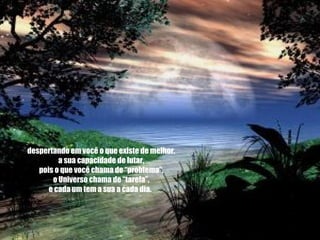        despertando em você o que existe de melhor,       a sua capacidade de lutar,       pois o que você chama de “problema”,       o Universo chama de “tarefa”,       e cada um tem a sua a cada dia.   