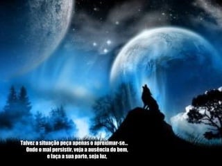 Talvez a situação peça apenas o aproximar-se…        Onde o mal persistir, veja a ausência do bem,       e faça a sua parte, seja luz, 