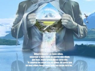 Difícil é manter os bons olhos,       enxergar o bem onde os outros não vêem,       por isso, Jesus Cristo disse certo dia:       “A candeia do corpo são os olhos; de sorte que,       se teus olhos forem bons todo teu corpo terá luz.”   