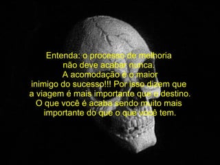   Entenda: o processo de melhoria  não deve acabar nunca.  A acomodação é o maior inimigo do sucesso!!! Por isso dizem que  a viagem é mais importante que o destino. O que você é acaba sendo muito mais  importante do que o que você tem. 