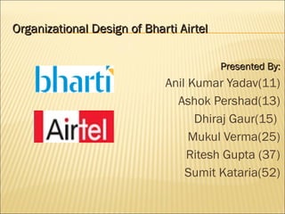 Organizational Design of Bharti AirtelOrganizational Design of Bharti Airtel
Presented By:Presented By:
Anil Kumar Yadav(11)
Ashok Pershad(13)
Dhiraj Gaur(15)
Mukul Verma(25)
Ritesh Gupta (37)
Sumit Kataria(52)
 