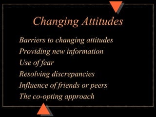 Changing Attitudes
Barriers to changing attitudes
Providing new information
Use of fear
Resolving discrepancies
Influence ...