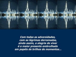 Com todas as adversidades,  com as lágrimas derramadas, ainda assim, a alegria de viver  é o maior presente embrulhado  em papéis de brilhos de momentos... 