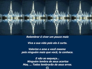 Relembrar é viver um pouco mais Viva a sua vida pois ela é curta. Valorize e ame a você mesmo  pois ninguém mais que você, te conhece. E não se esqueça...  Ninguém lembra de seus acertos Mas, ... Todos lembrarão de seus erros. CL 