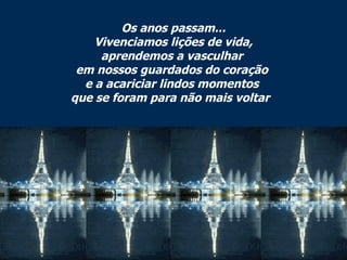 Os anos passam... Vivenciamos lições de vida, aprendemos a vasculhar  em nossos guardados do coração  e a acariciar lindos momentos  que se foram para não mais voltar   