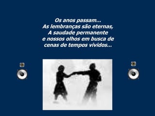 Os anos passam...
As lembranças são eternas,
  A saudade permanente
e nossos olhos em busca de
 cenas de tempos vividos...
 