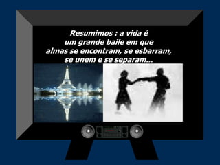Resumimos : a vida é
    um grande baile em que
almas se encontram, se esbarram,
    se unem e se separam...
 