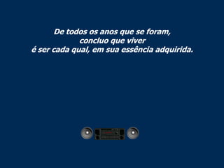 De todos os anos que se foram,
             concluo que viver
é ser cada qual, em sua essência adquirida.
 