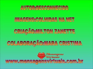 AUTOR:DESCONHECIDO IMAGENS:COLHIDAS NA NET CRIAÇÃO:MILTON ZANETTE COLABORAÇÃO:MARA CRISTIMA www.mensagensvirtuais.com.br 
