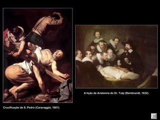 Crucificação de S. Pedro (Caravaggio, 1601). A lição de Anatomia do Dr. Tulp (Rembrandt, 1632). 
