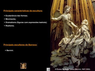    Exuberância das formas;    Movimento;    Dramatismo (figuras com expressões teatrais);    Realismo. Principais características da escultura:    Bernini. Principais escultores do Barroco: O Êxtase de Santa Teresa (Bernini, 1647-1652). 