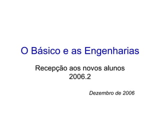 O Básico e as Engenharias Recepção aos novos alunos 2006.2 Dezembro de 2006 