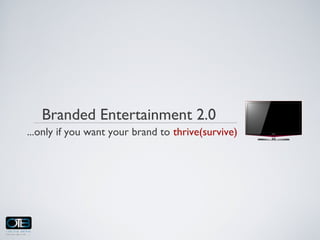 Branded Entertainment 2.0
...only if you want your brand to thrive(survive)
 