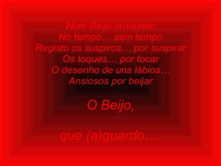 Num Beijo (in)quieto No tempo… sem tempo Registo os suspiros… por suspirar Os toques… por tocar O desenho de uns lábios… Ansiosos por beijar O Beijo,   que (a)guardo…  
