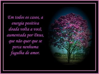 Em todos os casos, a
energia positiva
doada volta a você,
aumentada por Deus,
que não quer que se
perca nenhuma
fagulha de amor.
 