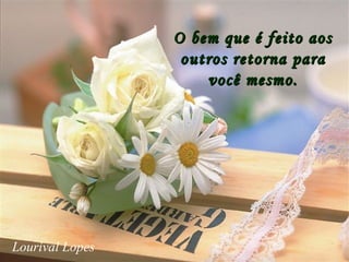 O bem que é feito aosO bem que é feito aos
outros retorna paraoutros retorna para
você mesmo.você mesmo.
Lourival Lopes
 