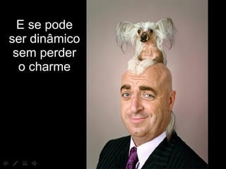E se pode ser dinâmico sem perder o charme 