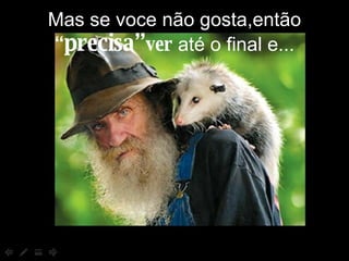 Mas se voce não gosta,então  “ precisa” ver  até o final e... 