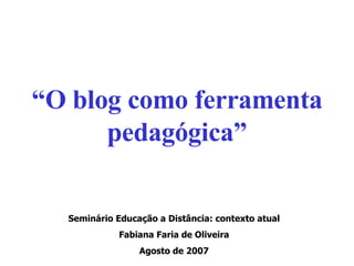 “ O blog como ferramenta pedagógica” Seminário Educação a Distância: contexto atual Fabiana Faria de Oliveira Agosto de 2007 