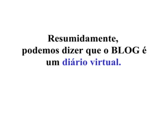 Resumidamente,  podemos dizer que o BLOG é um  diário virtual.   