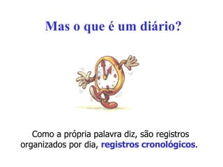 Mas o que é um diário? Como a própria palavra diz, são registros organizados por dia,  registros cronológicos .  