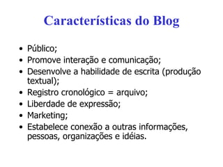 Características do Blog Público; Promove interação e comunicação; Desenvolve a habilidade de escrita (produção textual); Registro cronológico = arquivo; Liberdade de expressão; Marketing; Estabelece conexão a outras informações, pessoas, organizações e idéias. 