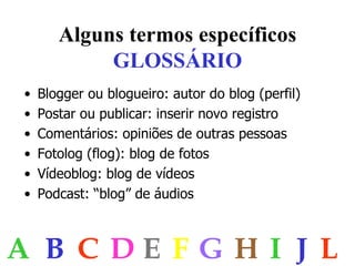Alguns termos específicos GLOSSÁRIO Blogger ou blogueiro: autor do blog (perfil) Postar ou publicar: inserir novo registro Comentários: opiniões de outras pessoas Fotolog  (flog): blog de fotos Vídeoblog : blog de vídeos Podcast : “blog” de áudios A B C D E F G H I J L 