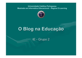 Universidade Católica Portuguesa
Mestrado em Informática Educacional – Regime E-Learning




O Blog na Educação

                IE - Grupo 2