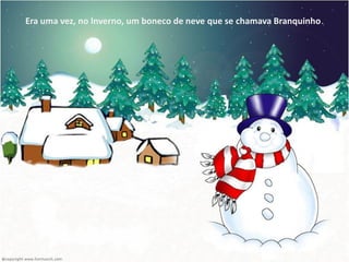 Era uma vez, no Inverno, um boneco de neve que se chamava Branquinho.
 