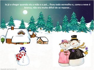 Ia já a chegar quando viu a mãe e o pai... ficou todo vermelho e, como a neve é
                  branca, não era muito difícil de se reparar...
 