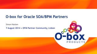 1 | 101 • 7
O-box for Oracle SOA/BPM Partners
Simon Haslam
7 August 2014 • OFM Partner Community, Lisbon
 