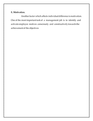 E. Motivation.
Another factor which affects individualdifference is motivation.
One of the most importanttask of a management job is to identify and
activate employee motives consciously and constructively towards the
achievementof the objectives
 