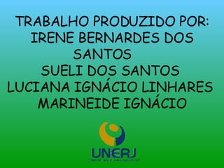 TRABALHO PRODUZIDO POR: IRENE BERNARDES DOS SANTOS  SUELI DOS SANTOS  LUCIANA IGNÁCIO LINHARES  MARINEIDE IGNÁCIO 