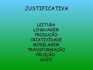 JUSTIFICATIVA LEITURA LINGUAGEM PRODUÇÃO CRIATIVIDADE MODELAGEM TRANSFORMAÇÃO FRUIÇÃO  GOZO 