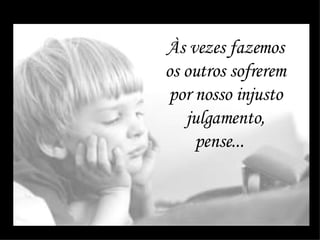 Às vezes fazemos os outros sofrerem por nosso injusto julgamento, pense...    