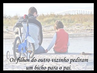 Os filhos do outro vizinho pediram um bicho para o pai. 