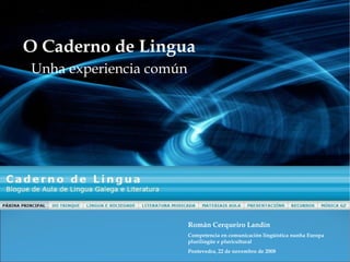 O Caderno de Lingua Unha experiencia común Román Cerqueiro Landín Competencia en comunicación lingüística nunha Europa plurilingüe e pluricultural Pontevedra, 22 de novembro de 2008  