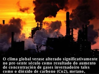 O clima global verase alterado significativamente no pre-sente século como resultado do aumento de concentración de gases invernadoiro tales como o dióxido de carbono (Co2), metano, óxidos nitrosos e clorofluorocarbonos.  