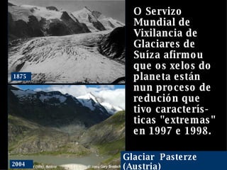 Glaciar  Pasterze (Austria) O Servizo Mundial de Vixilancia de Glaciares de Suíza afirmou que os xelos do planeta están nun proceso de redución que tivo caracterís-ticas "extremas" en 1997 e 1998. 1875 2004 