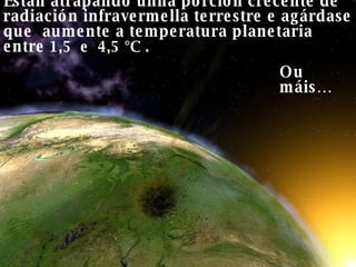 Ou máis… Están atrapando unha porción crecente de radiación infravermella terrestre e agárdase que  aumente a temperatura planetaria entre  1,5  e  4,5 °C .   