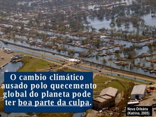 Aumentan as catástrofes naturais + Sequías en África… + Inundacións en Europa e Asia… + Furacáns no Caribe… + Tifóns en Asia… Nova Orleáns (Katrina, 2005)  O cambio climático  causado polo quecemento  global do planeta pode  ter  boa parte da culpa . 