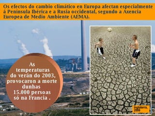 Central térmica de As Pontes, unha das industrias máis contaminantes de Europa. Inglaterra, 2006 Os efectos do cambio climático en Europa afectan especialmente á Península Ibérica e a Rusia occidental, segundo a Axencia Europea de Medio Ambiente (AEMA).  As  temperaturas do verán do 2003,  provocaron a morte  dunhas  15.000 persoas  só na Francia .  