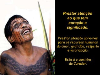 Prestar atenção ao que tem coração e significado. Prestar atenção abre-nos para os recursos humanos do amor, gratidão, respeito e valorização. Este é o caminho do Curador. 