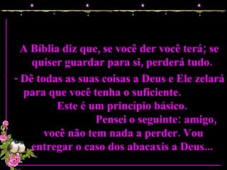 A Bíblia diz que, se você der você terá; se quiser guardar para si, perderá tudo.  - Dê todas as suas coisas a Deus e Ele zelará para que você tenha o suficiente.  Este é um princípio básico.  Pensei o seguinte: amigo, você não tem nada a perder. Vou entregar o caso dos abacaxis a Deus...  
