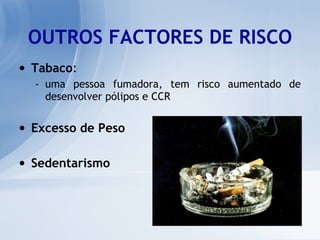 OUTROS FACTORES DE RISCO Tabaco :  uma pessoa fumadora, tem risco aumentado de desenvolver pólipos e CCR  Excesso de Peso Sedentarismo 