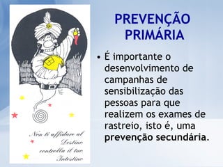 PREVENÇÃO  PRIMÁRIA É importante o desenvolvimento de campanhas de sensibilização das pessoas para que realizem os exames de rastreio, isto é, uma  prevenção secundária . 