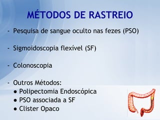 MÉTODOS DE RASTREIO Pesquisa de sangue oculto nas fezes (PSO) Sigmoidoscopia flexível (SF) Colonoscopia Outros Métodos: ●   Polipectomia Endoscópica ●   PSO associada a SF ●   Clister Opaco 