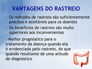 Os métodos de rastreio são suficientemente precisos e aceitáveis para os doentes Os benefícios do rastreio são muito superiores aos inconvenientes VANTAGENS DO RASTREIO - Melhor prognóstico para o  tratamento da doença quando ela é evidenciada pelo rastreio, do que quando resultante de uma atitude de diagnóstico 