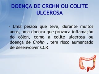 DOENÇA DE CROHN OU COLITE ULCEROSA -  Uma pessoa que teve, durante muitos anos, uma doença que provoca inflamação do cólon, como a colite ulcerosa ou doença de  Crohn  , tem risco aumentado de desenvolver CCR  
